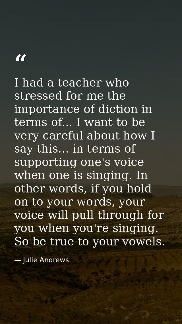 I had a teacher who stressed for me the importance of diction in terms of... I want to be very careful about how I say t — Julie Andrews