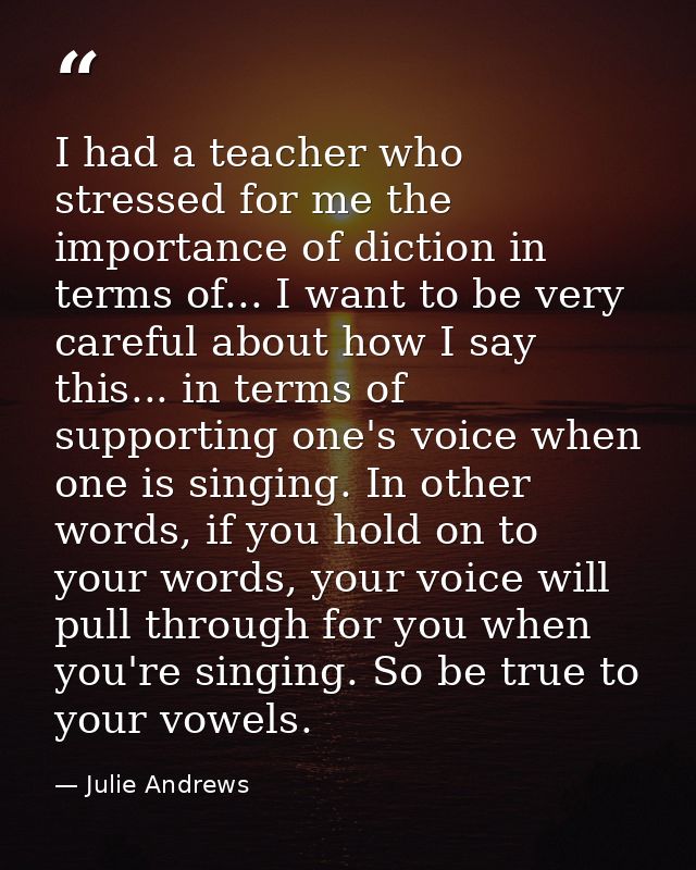 I had a teacher who stressed for me the importance of diction in terms of... I want to be very careful about how I say t — Julie Andrews