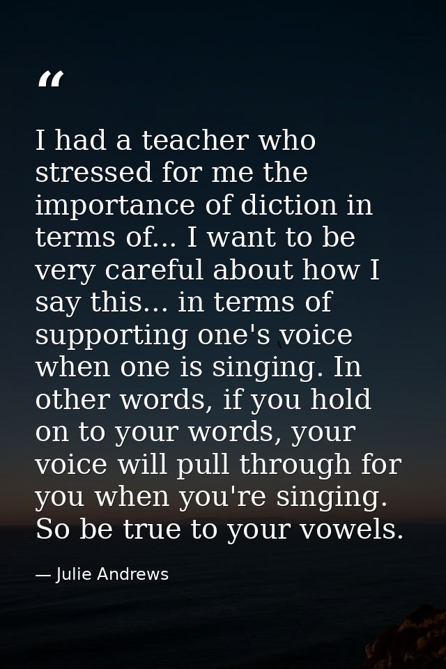 I had a teacher who stressed for me the importance of diction in terms of... I want to be very careful about how I say t — Julie Andrews