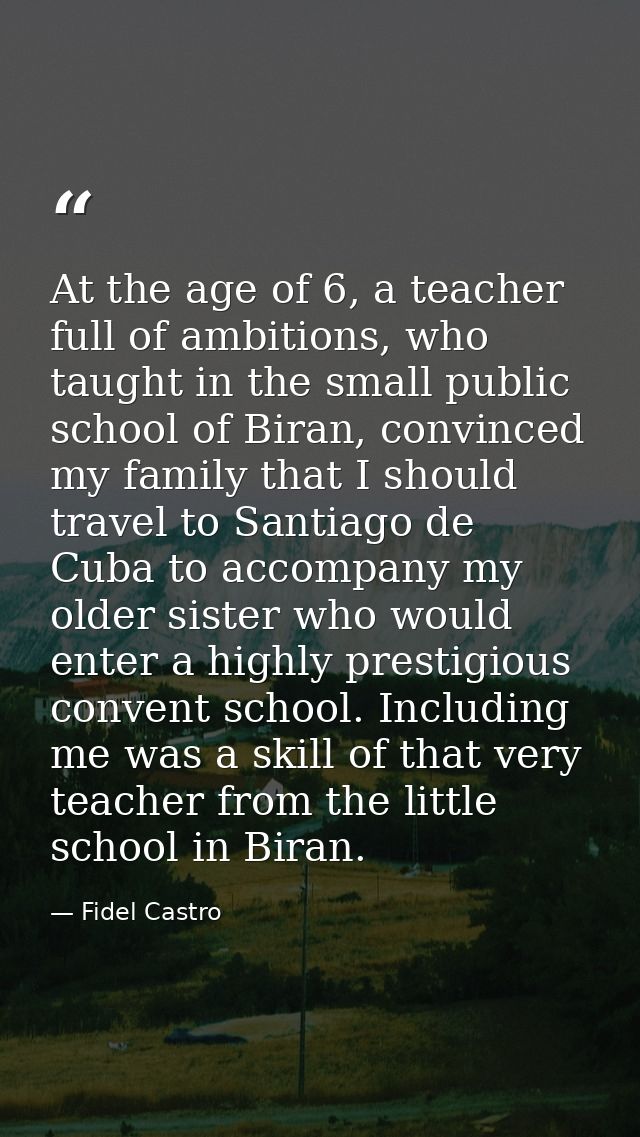 At the age of 6, a teacher full of ambitions, who taught in the small public school of Biran, convinced my family that I — Fidel Castro