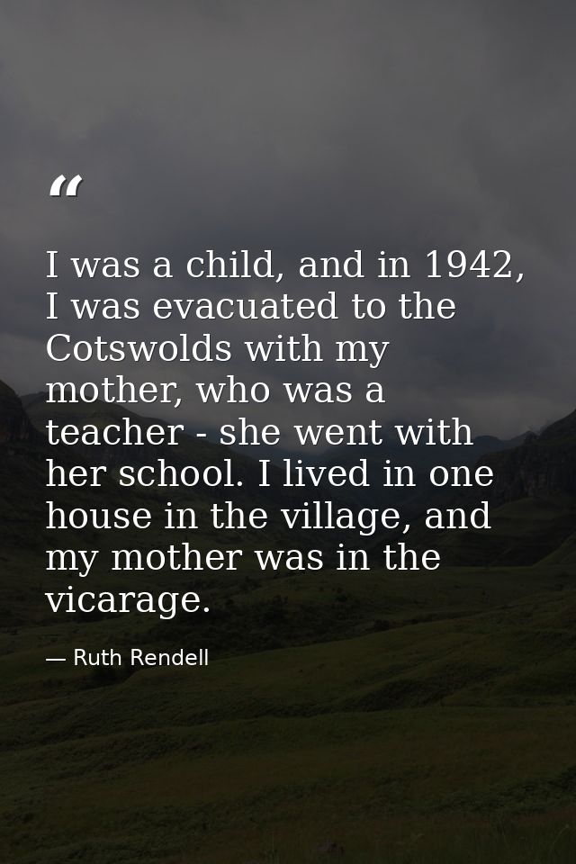 I was a child, and in 1942, I was evacuated to the Cotswolds with my mother, who was a teacher - she went with her schoo — Ruth Rendell