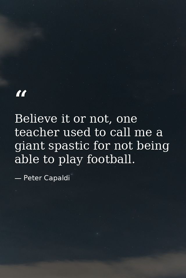 Believe it or not, one teacher used to call me a giant spastic for not being able to play football. — Peter Capaldi