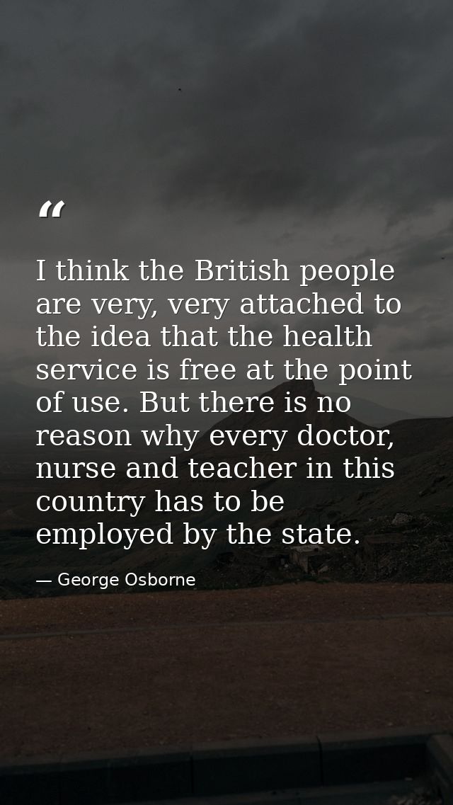 I think the British people are very, very attached to the idea that the health service is free at the point of use. But  — George Osborne