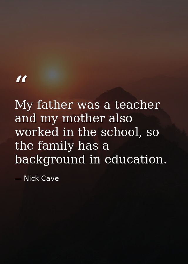 My father was a teacher and my mother also worked in the school, so the family has a background in education. — Nick Cave