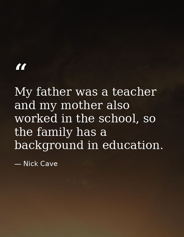 My father was a teacher and my mother also worked in the school, so the family has a background in education. — Nick Cave