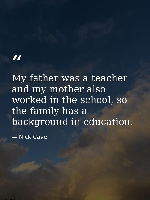 My father was a teacher and my mother also worked in the school, so the family has a background in education. — Nick Cave