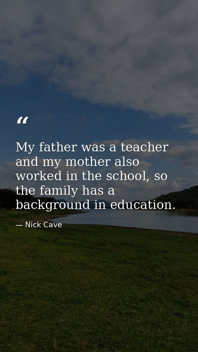 My father was a teacher and my mother also worked in the school, so the family has a background in education. — Nick Cave