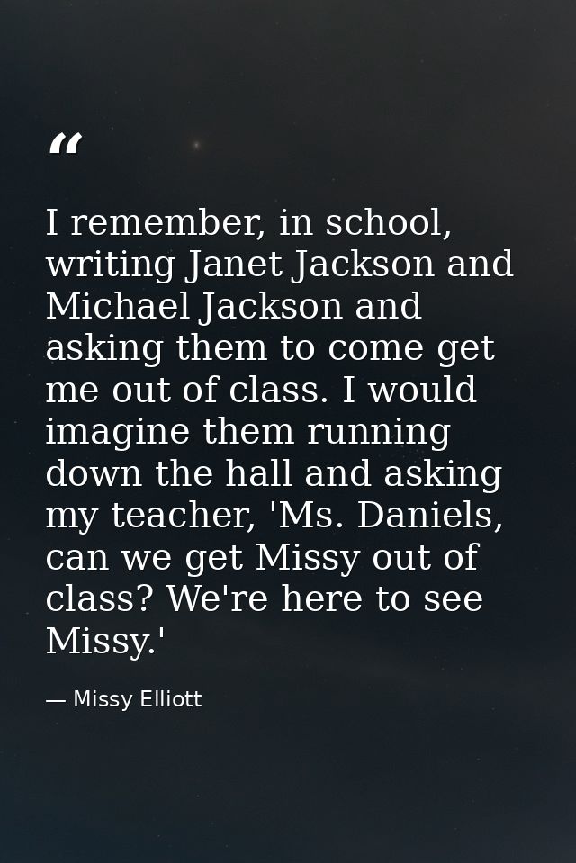 I remember, in school, writing Janet Jackson and Michael Jackson and asking them to come get me out of class. I would im — Missy Elliott