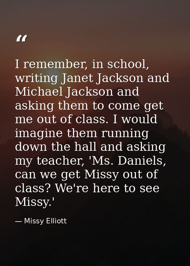 I remember, in school, writing Janet Jackson and Michael Jackson and asking them to come get me out of class. I would im — Missy Elliott