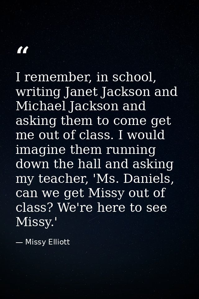I remember, in school, writing Janet Jackson and Michael Jackson and asking them to come get me out of class. I would im — Missy Elliott