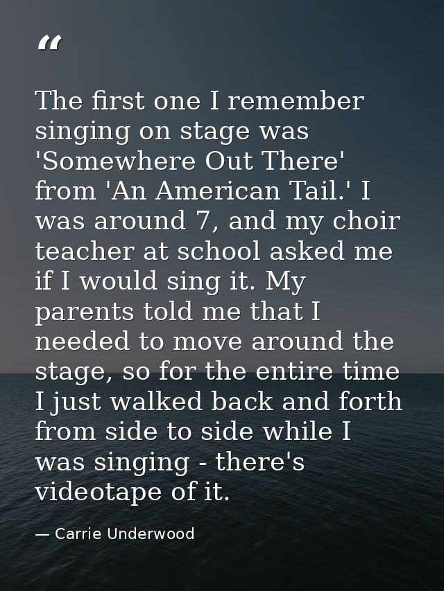 The first one I remember singing on stage was 'Somewhere Out There' from 'An American Tail.' I was around 7, and my choi — Carrie Underwood