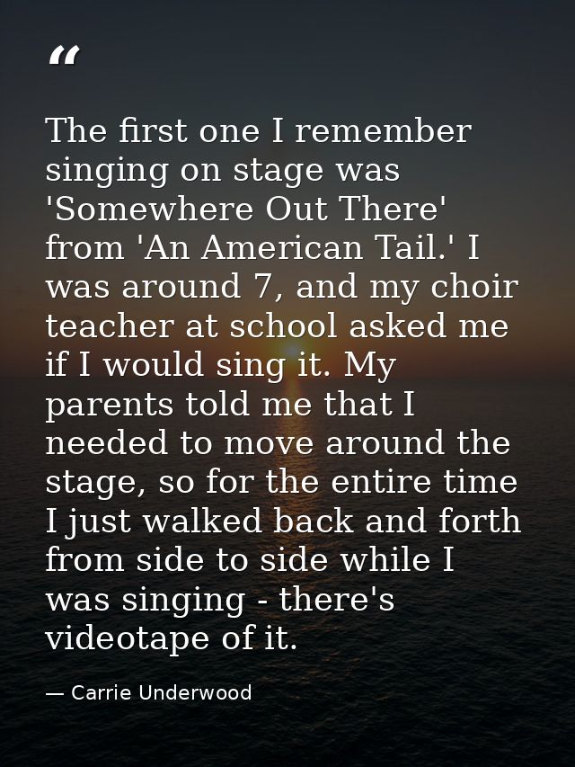 The first one I remember singing on stage was 'Somewhere Out There' from 'An American Tail.' I was around 7, and my choi — Carrie Underwood