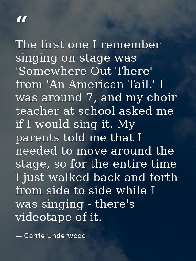 The first one I remember singing on stage was 'Somewhere Out There' from 'An American Tail.' I was around 7, and my choi — Carrie Underwood