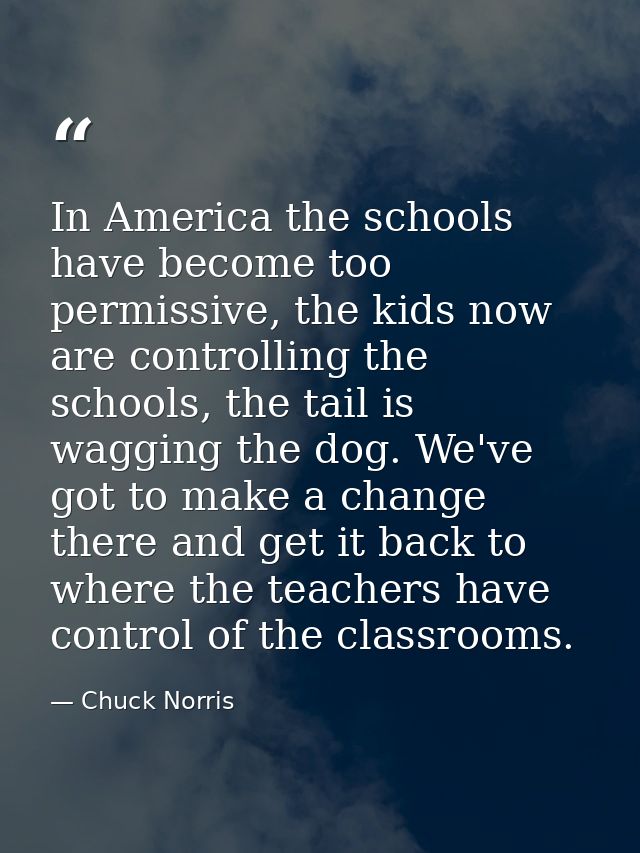 In America the schools have become too permissive, the kids now are controlling the schools, the tail is wagging the dog — Chuck Norris