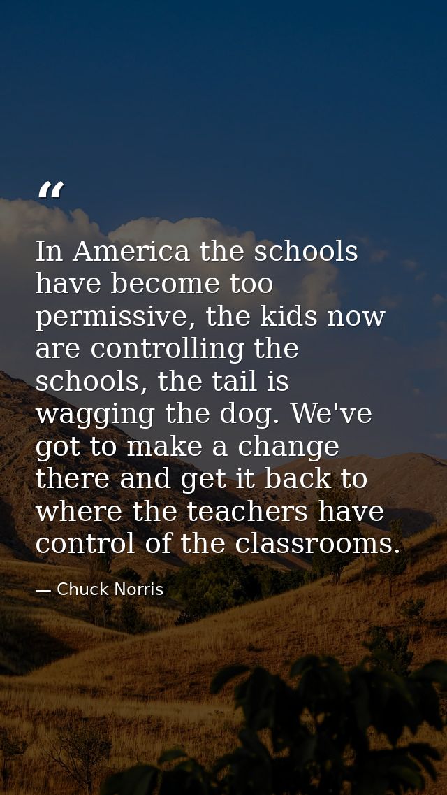 In America the schools have become too permissive, the kids now are controlling the schools, the tail is wagging the dog — Chuck Norris