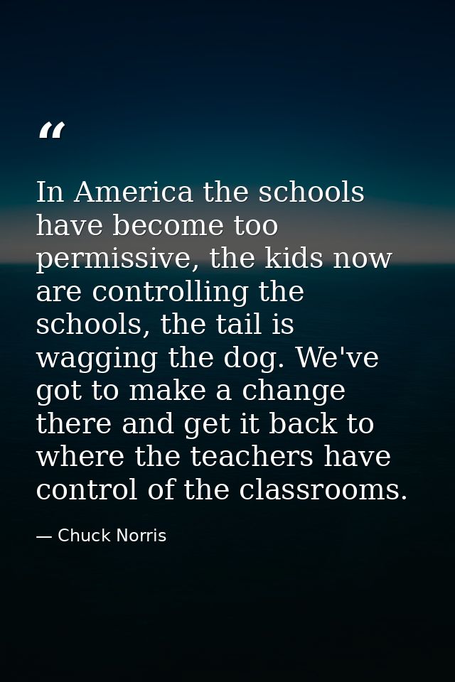 In America the schools have become too permissive, the kids now are controlling the schools, the tail is wagging the dog — Chuck Norris