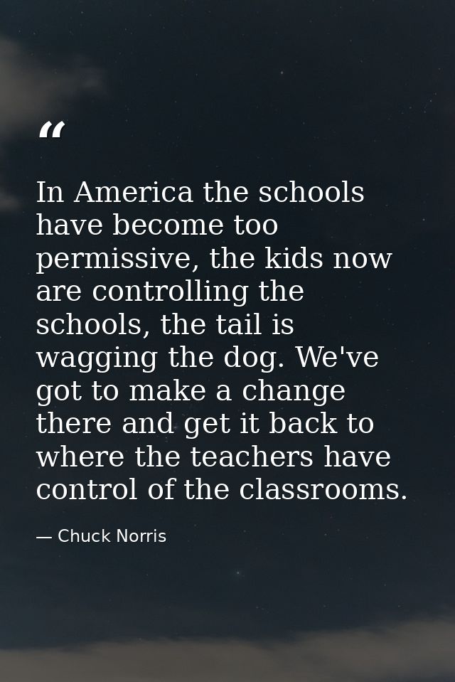 In America the schools have become too permissive, the kids now are controlling the schools, the tail is wagging the dog — Chuck Norris