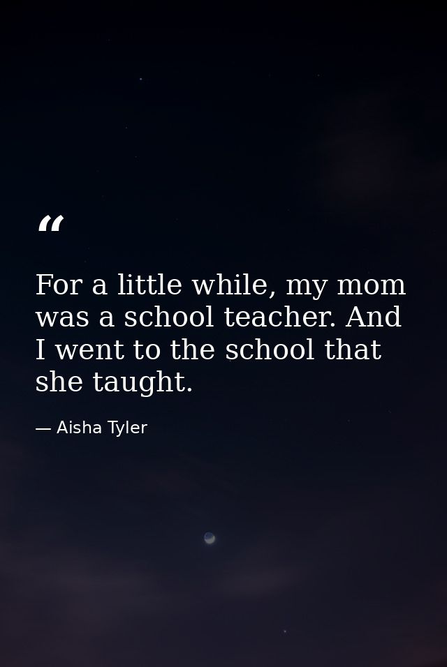 For a little while, my mom was a school teacher. And I went to the school that she taught. — Aisha Tyler