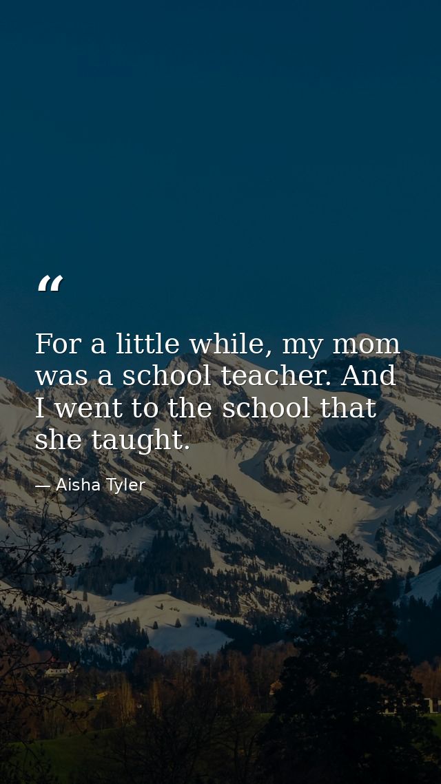 For a little while, my mom was a school teacher. And I went to the school that she taught. — Aisha Tyler