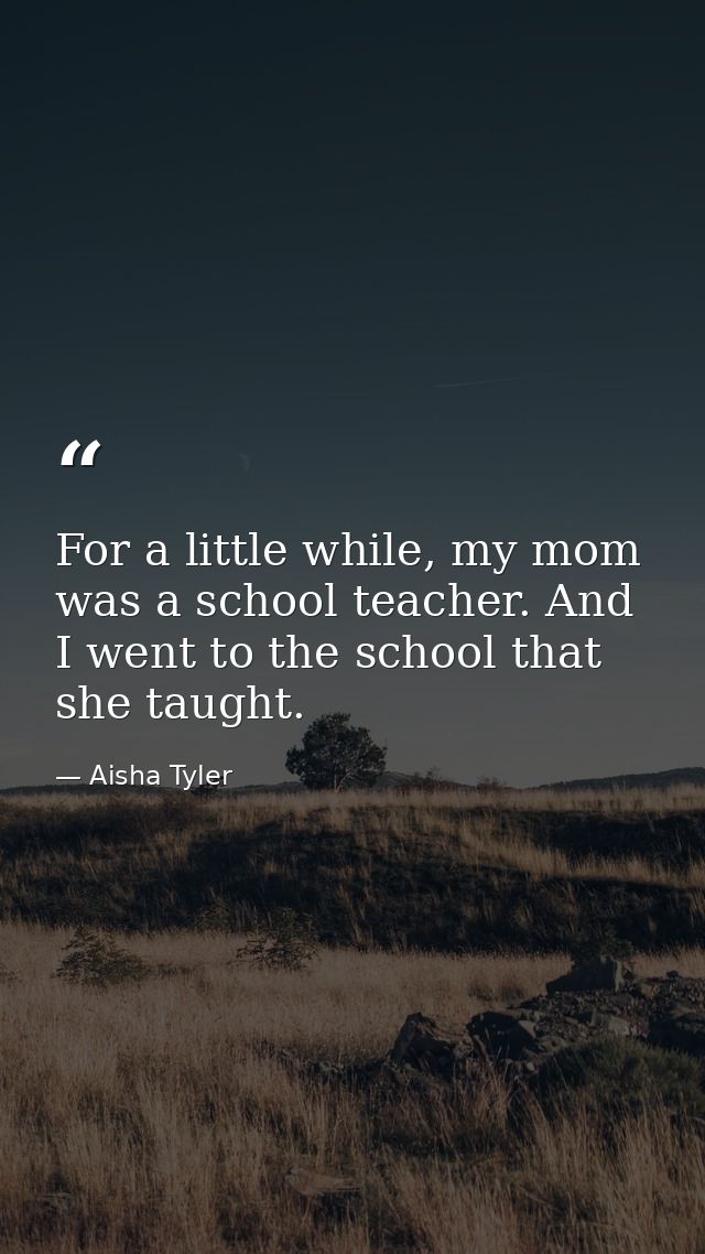 For a little while, my mom was a school teacher. And I went to the school that she taught. — Aisha Tyler