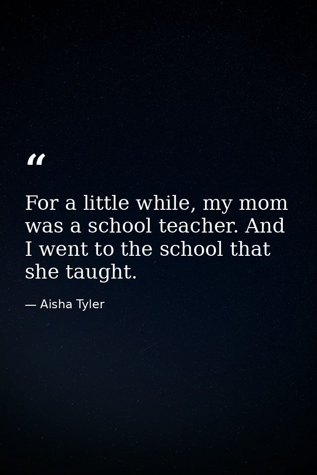 For a little while, my mom was a school teacher. And I went to the school that she taught. — Aisha Tyler