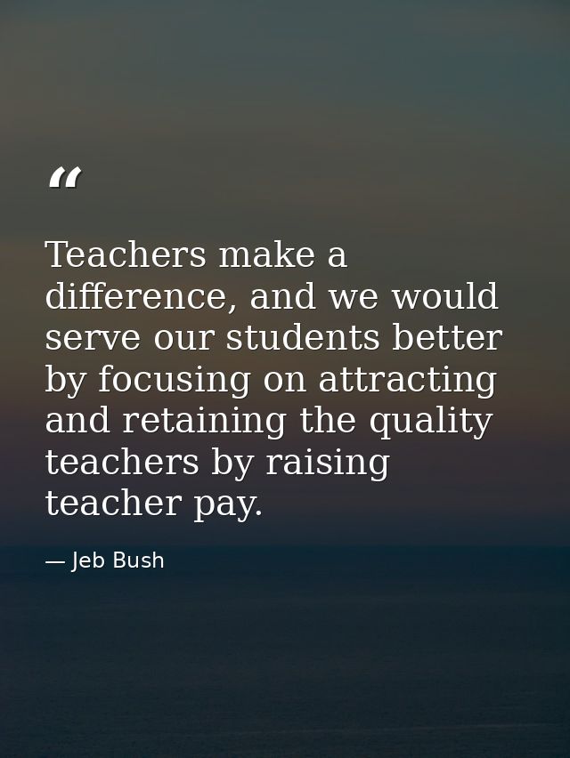 Teachers make a difference, and we would serve our students better by focusing on attracting and retaining the quality t — Jeb Bush