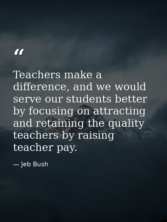Teachers make a difference, and we would serve our students better by focusing on attracting and retaining the quality t — Jeb Bush
