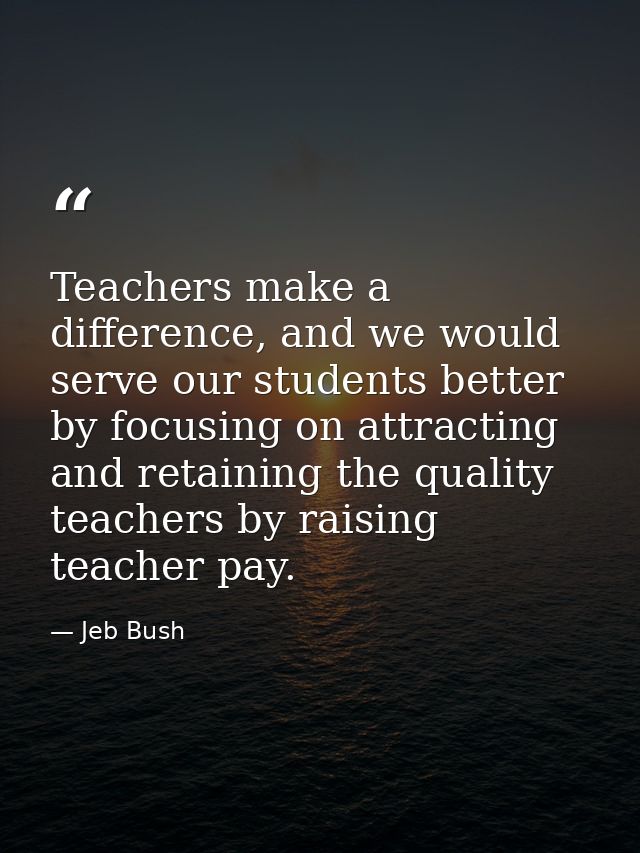 Teachers make a difference, and we would serve our students better by focusing on attracting and retaining the quality t — Jeb Bush