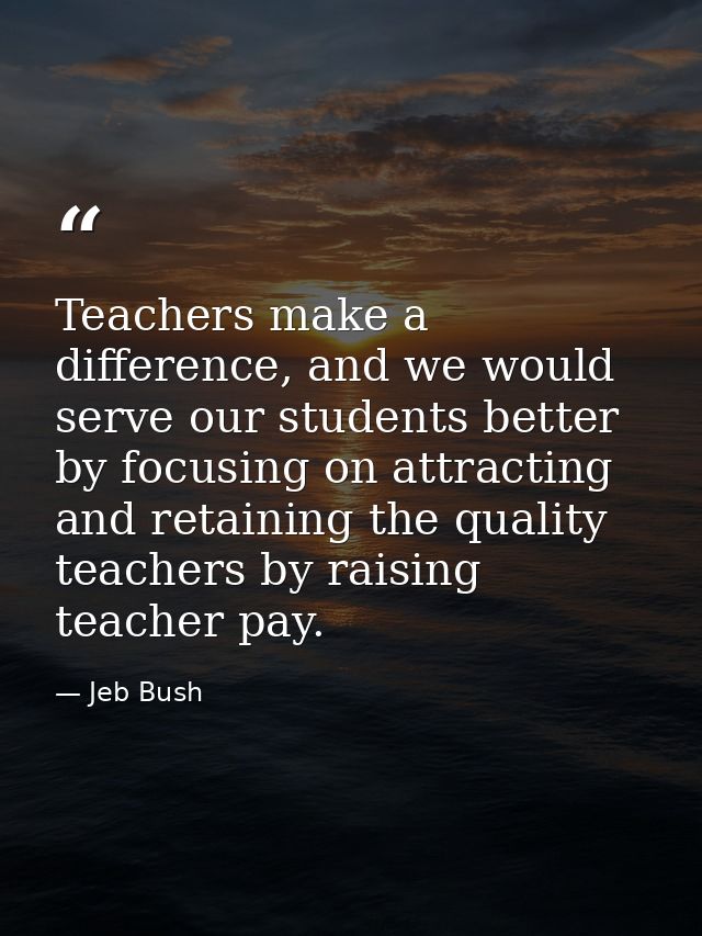 Teachers make a difference, and we would serve our students better by focusing on attracting and retaining the quality t — Jeb Bush