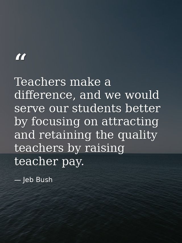 Teachers make a difference, and we would serve our students better by focusing on attracting and retaining the quality t — Jeb Bush