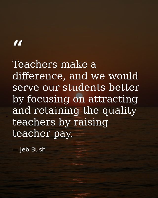 Teachers make a difference, and we would serve our students better by focusing on attracting and retaining the quality t — Jeb Bush