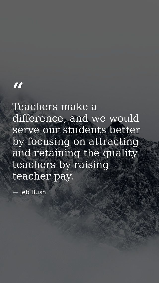 Teachers make a difference, and we would serve our students better by focusing on attracting and retaining the quality t — Jeb Bush