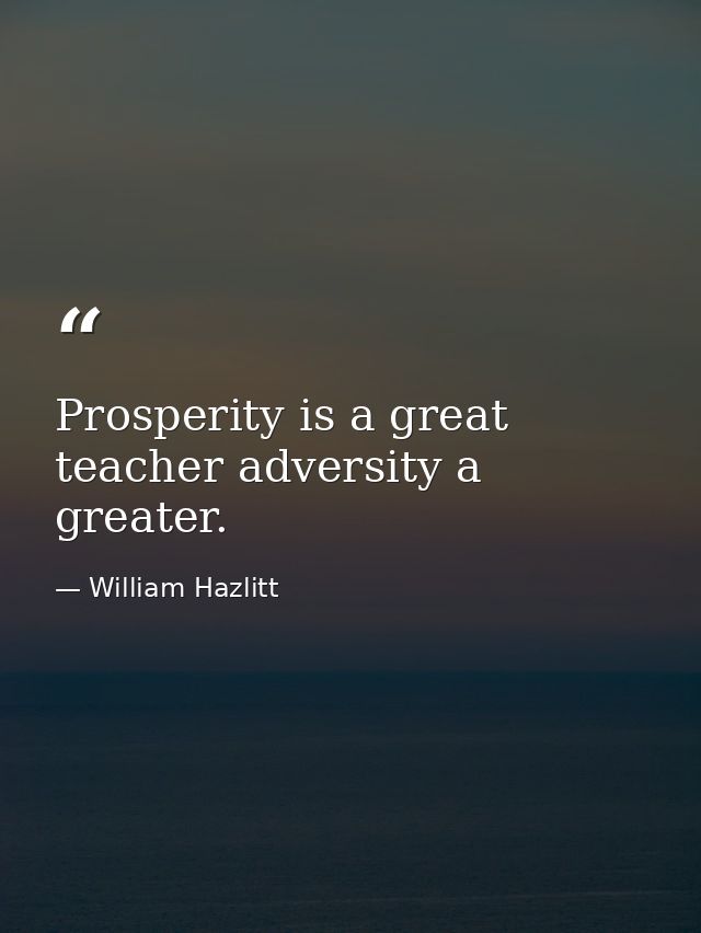 Prosperity is a great teacher adversity a greater. — William Hazlitt