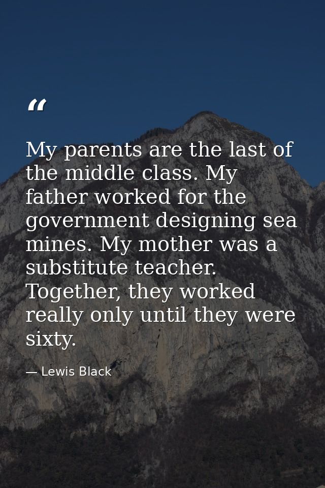 My parents are the last of the middle class. My father worked for the government designing sea mines. My mother was a su — Lewis Black