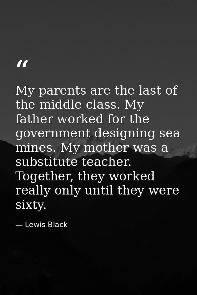 My parents are the last of the middle class. My father worked for the government designing sea mines. My mother was a su — Lewis Black