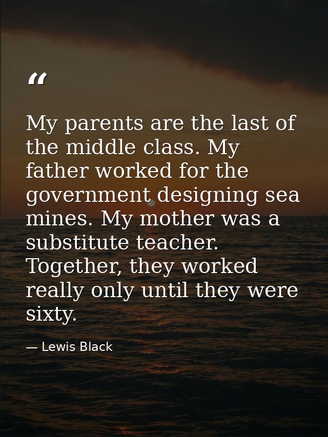 My parents are the last of the middle class. My father worked for the government designing sea mines. My mother was a su — Lewis Black