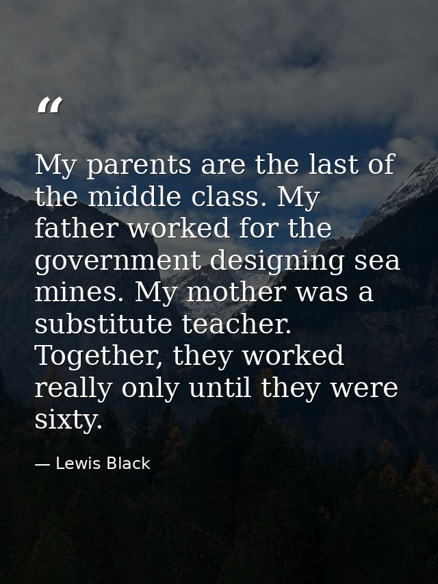 My parents are the last of the middle class. My father worked for the government designing sea mines. My mother was a su — Lewis Black