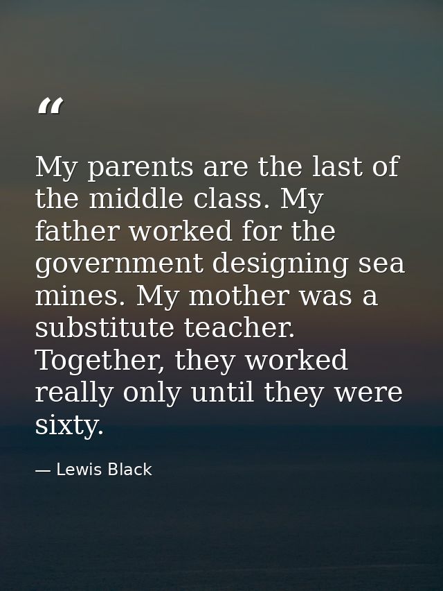 My parents are the last of the middle class. My father worked for the government designing sea mines. My mother was a su — Lewis Black