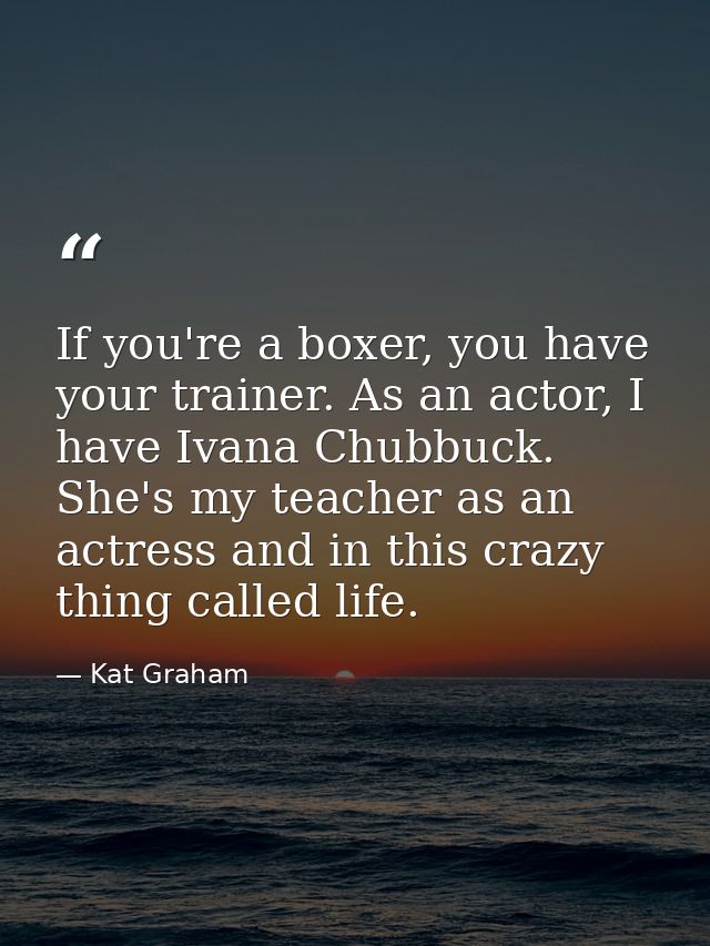 If you're a boxer, you have your trainer. As an actor, I have Ivana Chubbuck. She's my teacher as an actress and in this — Kat Graham