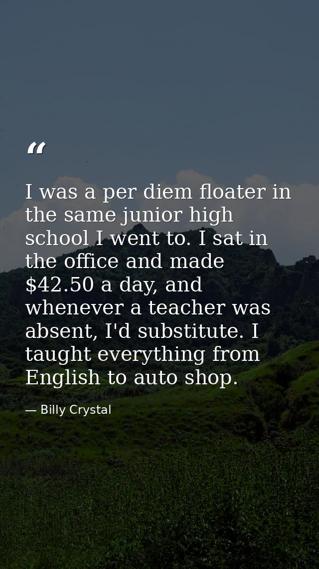 I was a per diem floater in the same junior high school I went to. I sat in the office and made $42.50 a day, and whenev — Billy Crystal