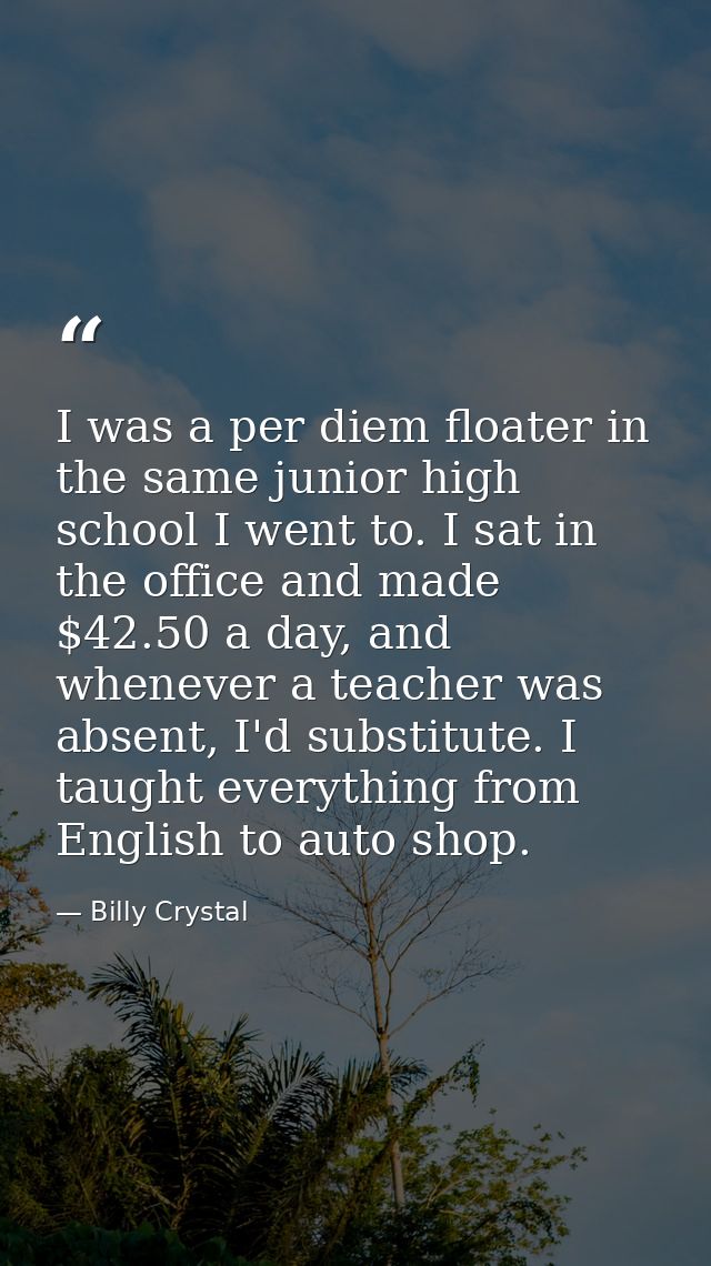 I was a per diem floater in the same junior high school I went to. I sat in the office and made $42.50 a day, and whenev — Billy Crystal