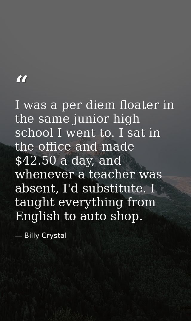 I was a per diem floater in the same junior high school I went to. I sat in the office and made $42.50 a day, and whenev — Billy Crystal