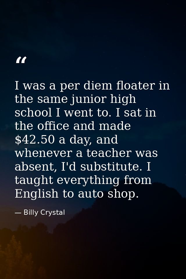 I was a per diem floater in the same junior high school I went to. I sat in the office and made $42.50 a day, and whenev — Billy Crystal