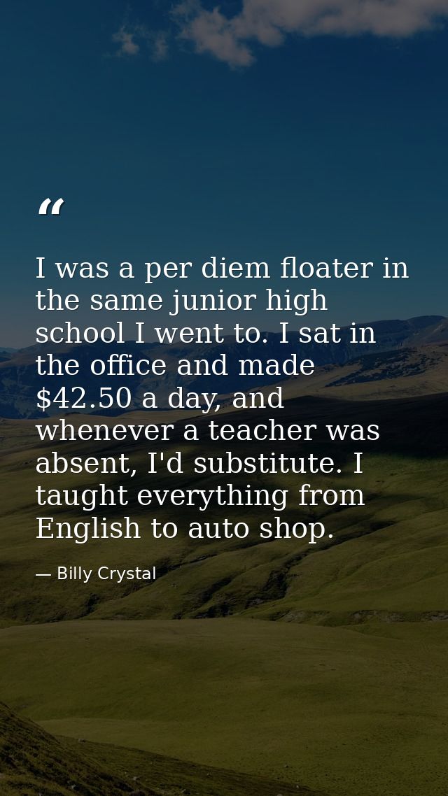 I was a per diem floater in the same junior high school I went to. I sat in the office and made $42.50 a day, and whenev — Billy Crystal