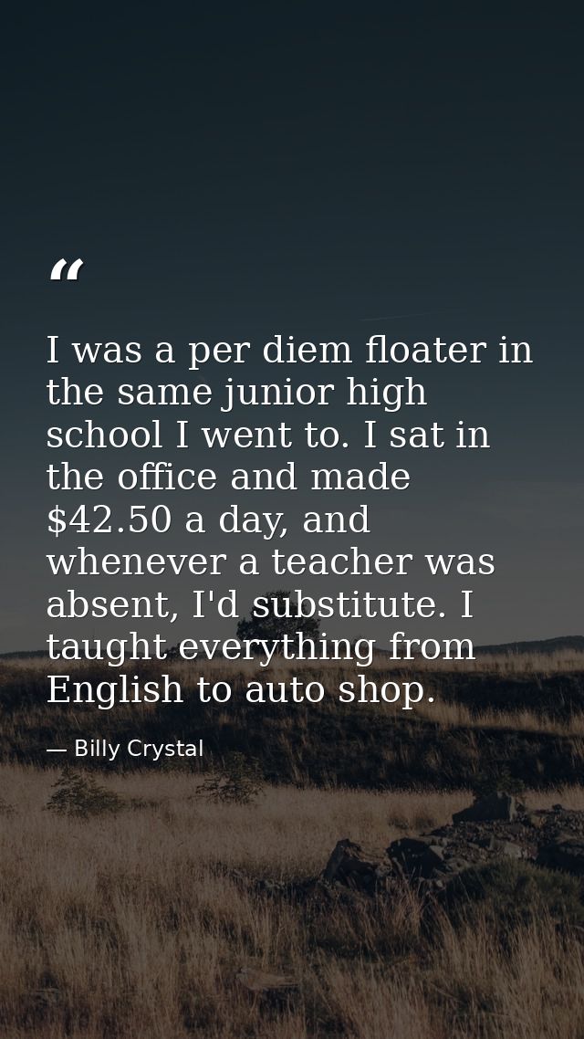 I was a per diem floater in the same junior high school I went to. I sat in the office and made $42.50 a day, and whenev — Billy Crystal