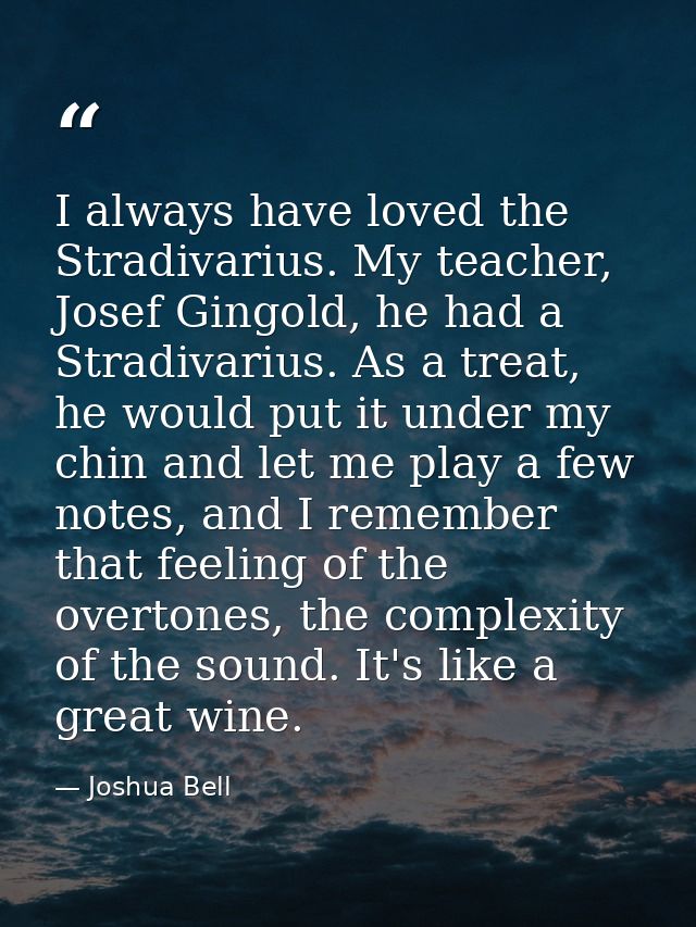 I always have loved the Stradivarius. My teacher, Josef Gingold, he had a Stradivarius. As a treat, he would put it unde — Joshua Bell