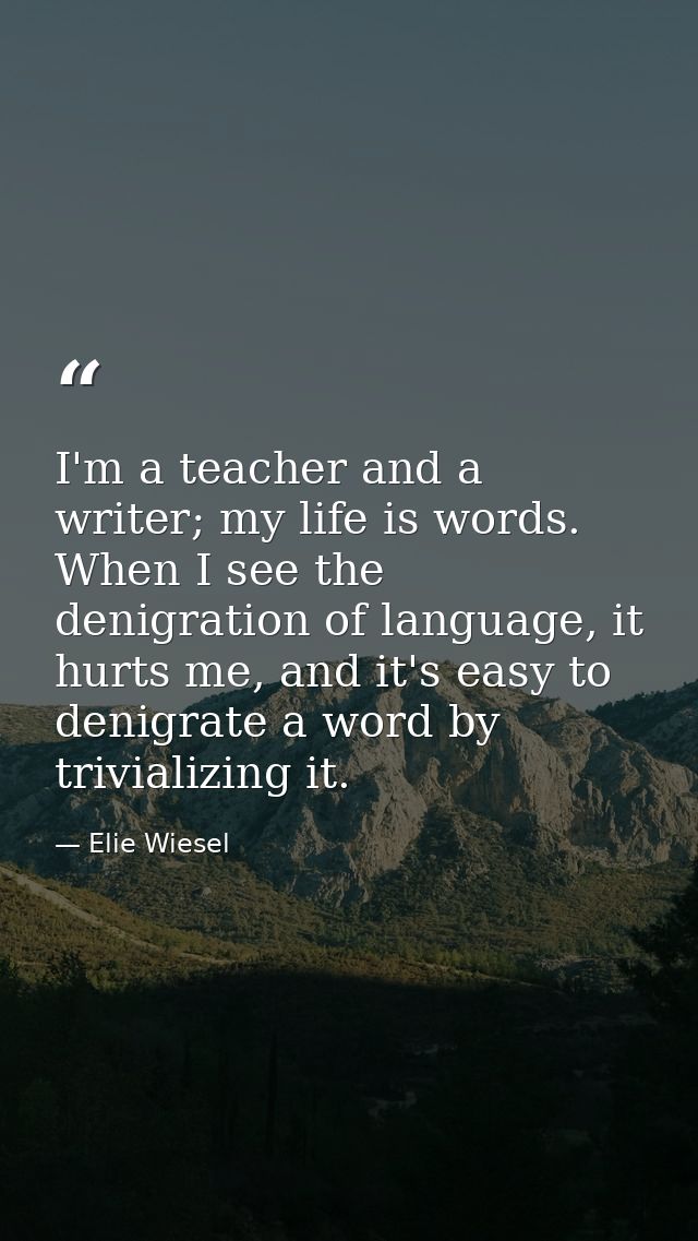 I'm a teacher and a writer; my life is words. When I see the denigration of language, it hurts me, and it's easy to deni — Elie Wiesel