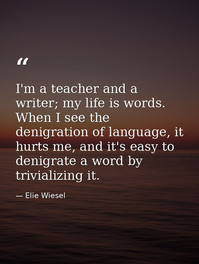 I'm a teacher and a writer; my life is words. When I see the denigration of language, it hurts me, and it's easy to deni — Elie Wiesel