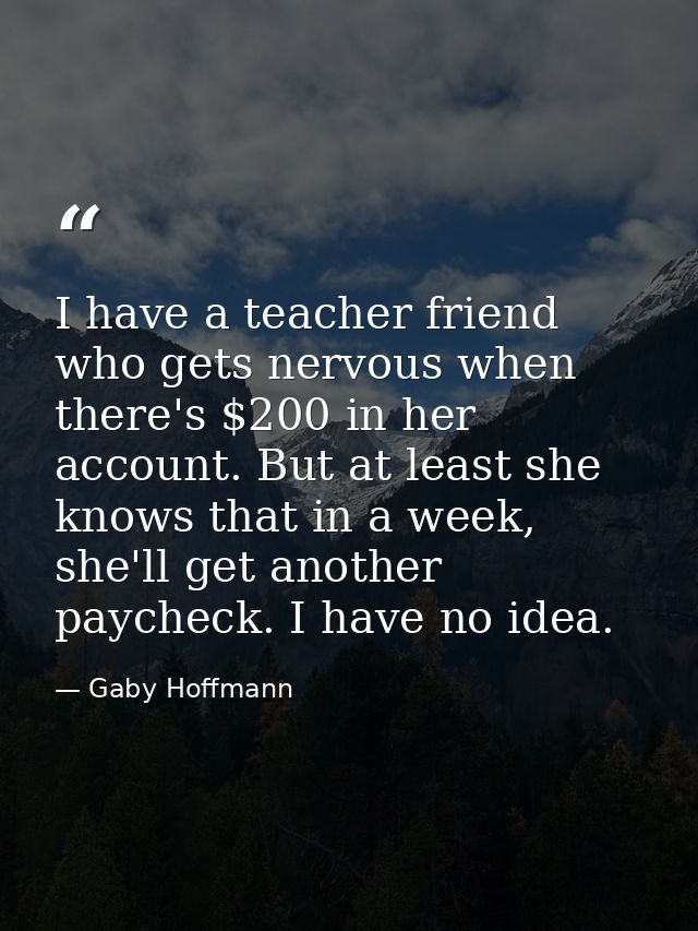 I have a teacher friend who gets nervous when there's $200 in her account. But at least she knows that in a week, she'll — Gaby Hoffmann