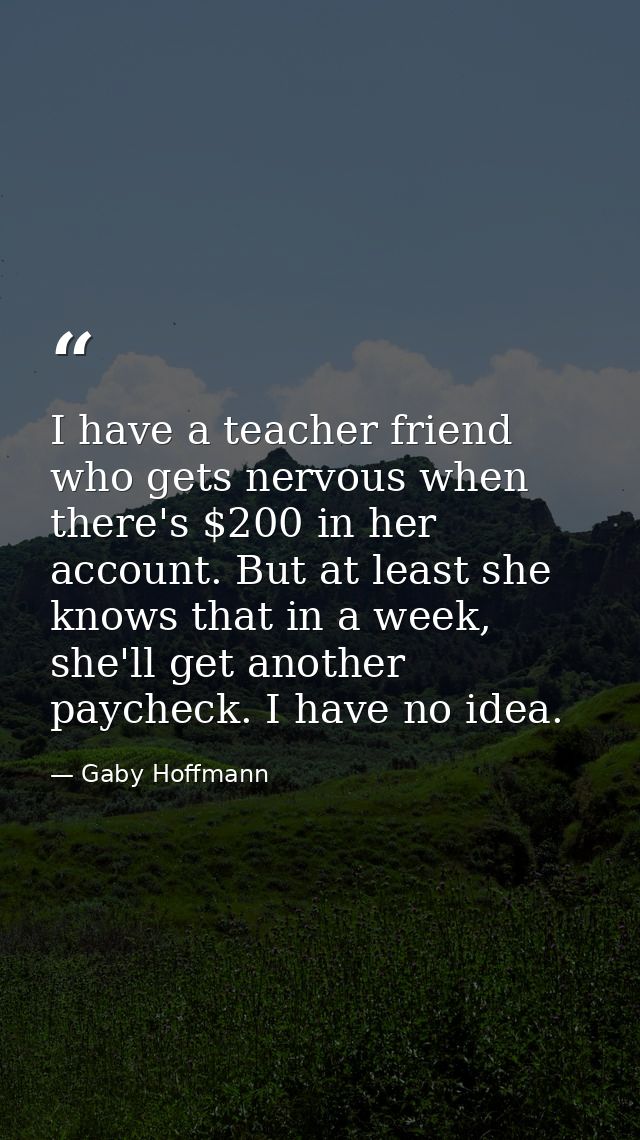 I have a teacher friend who gets nervous when there's $200 in her account. But at least she knows that in a week, she'll — Gaby Hoffmann